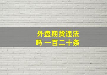 外盘期货违法吗 一百二十条